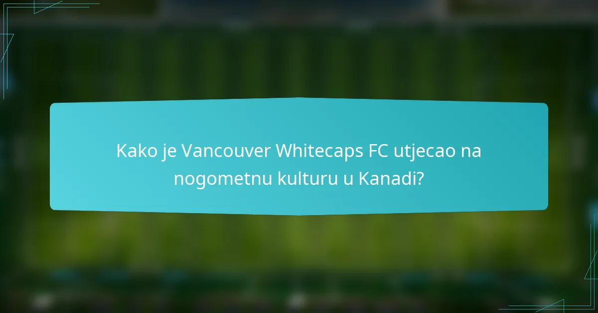 Kako je Vancouver Whitecaps FC utjecao na nogometnu kulturu u Kanadi?