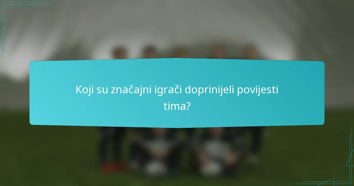 Koji su značajni igrači doprinijeli povijesti tima?