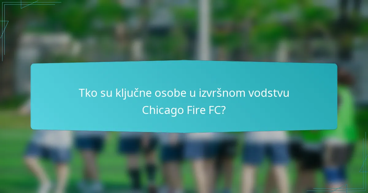 Tko su ključne osobe u izvršnom vodstvu Chicago Fire FC?